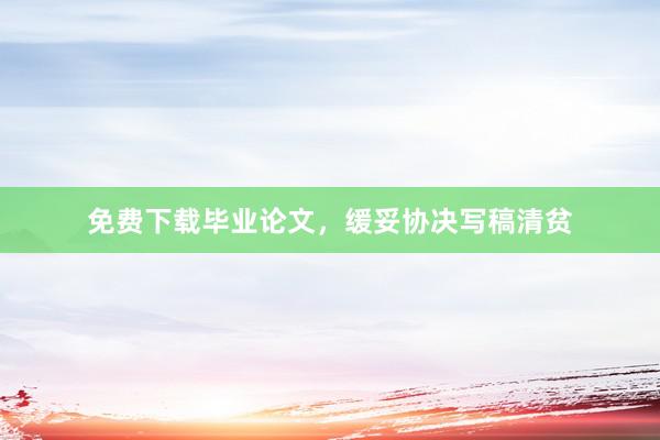 免费下载毕业论文，缓妥协决写稿清贫