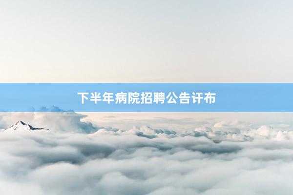 下半年病院招聘公告讦布