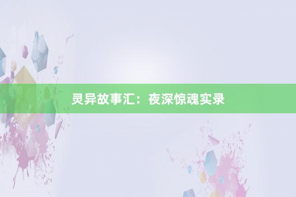 灵异故事汇:夜深惊魂实录