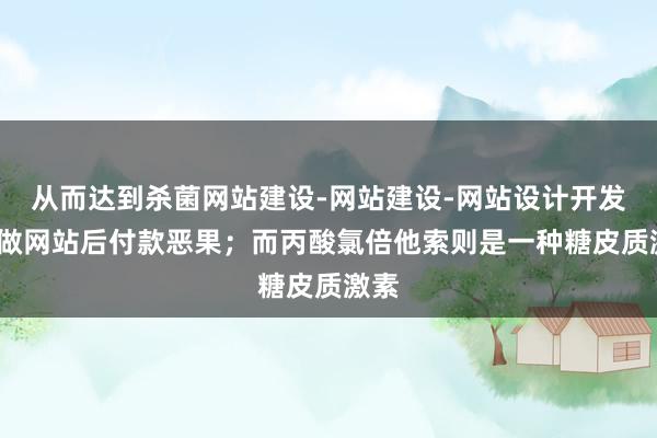 从而达到杀菌网站建设-网站建设-网站设计开发-先做网站后付款恶果;而丙酸氯倍他索则是一种糖皮质激素